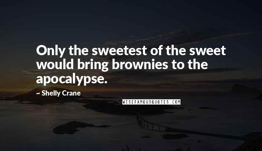 Shelly Crane Quotes: Only the sweetest of the sweet would bring brownies to the apocalypse.