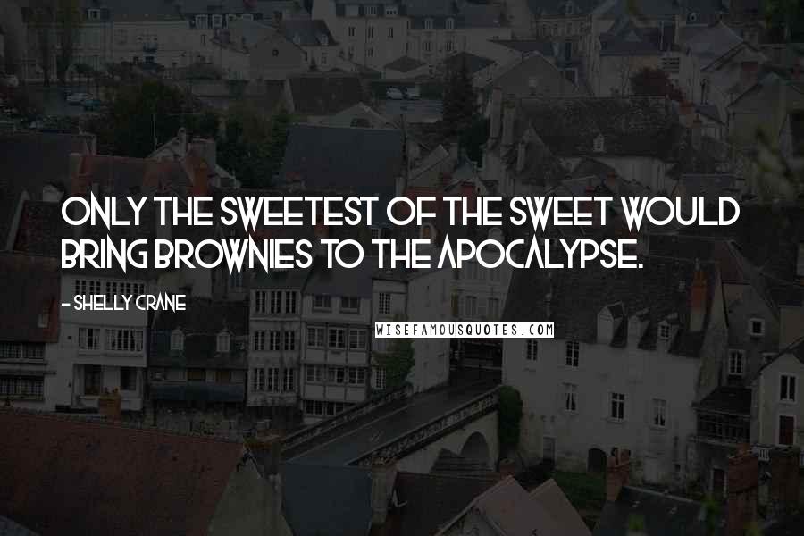 Shelly Crane Quotes: Only the sweetest of the sweet would bring brownies to the apocalypse.