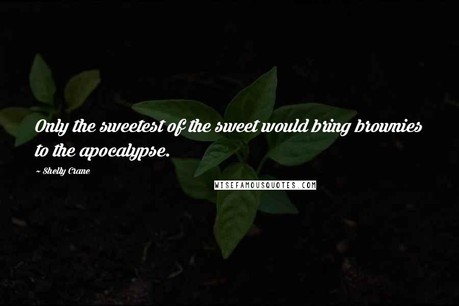 Shelly Crane Quotes: Only the sweetest of the sweet would bring brownies to the apocalypse.