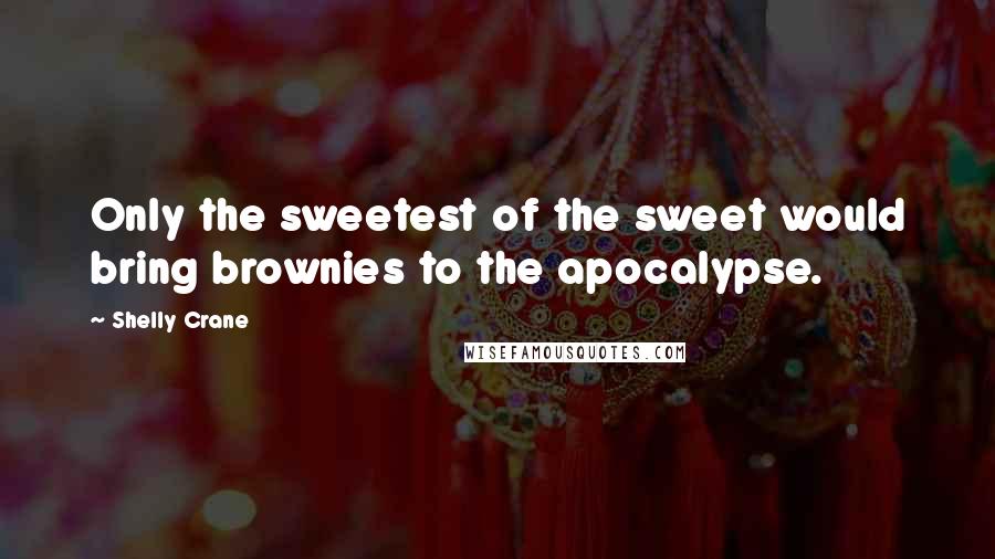 Shelly Crane Quotes: Only the sweetest of the sweet would bring brownies to the apocalypse.