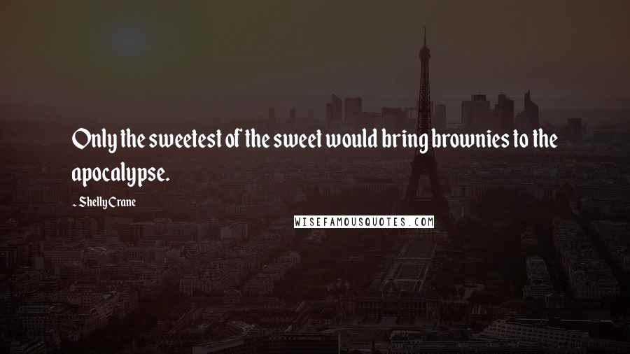 Shelly Crane Quotes: Only the sweetest of the sweet would bring brownies to the apocalypse.