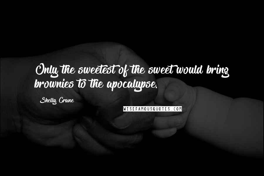 Shelly Crane Quotes: Only the sweetest of the sweet would bring brownies to the apocalypse.