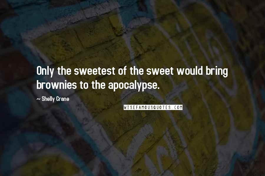 Shelly Crane Quotes: Only the sweetest of the sweet would bring brownies to the apocalypse.