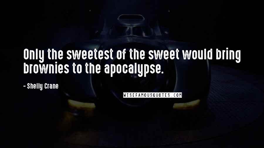 Shelly Crane Quotes: Only the sweetest of the sweet would bring brownies to the apocalypse.