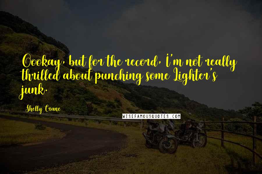 Shelly Crane Quotes: Oookay, but for the record, I'm not really thrilled about punching some Lighter's junk.