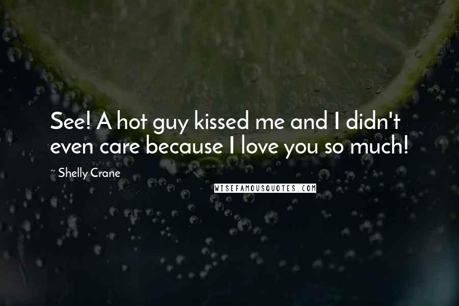Shelly Crane Quotes: See! A hot guy kissed me and I didn't even care because I love you so much!