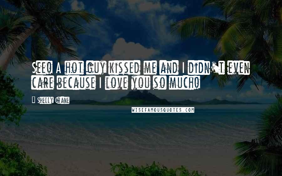 Shelly Crane Quotes: See! A hot guy kissed me and I didn't even care because I love you so much!