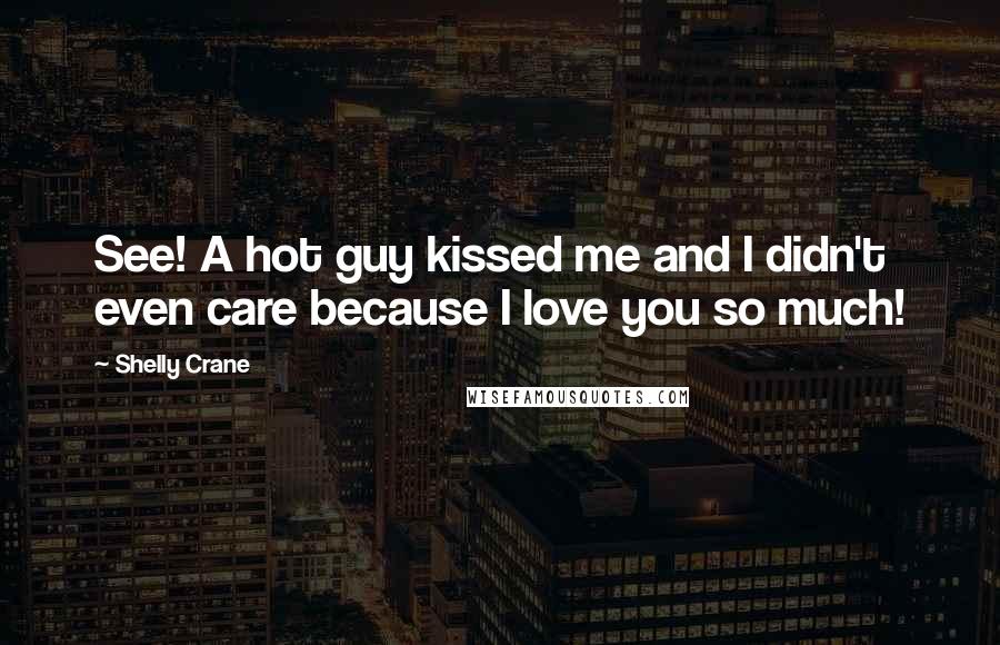 Shelly Crane Quotes: See! A hot guy kissed me and I didn't even care because I love you so much!