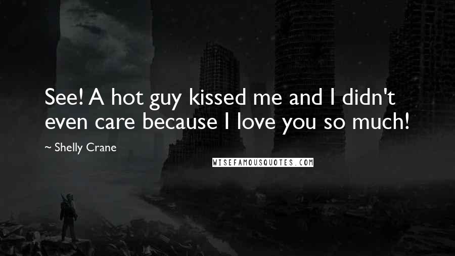Shelly Crane Quotes: See! A hot guy kissed me and I didn't even care because I love you so much!
