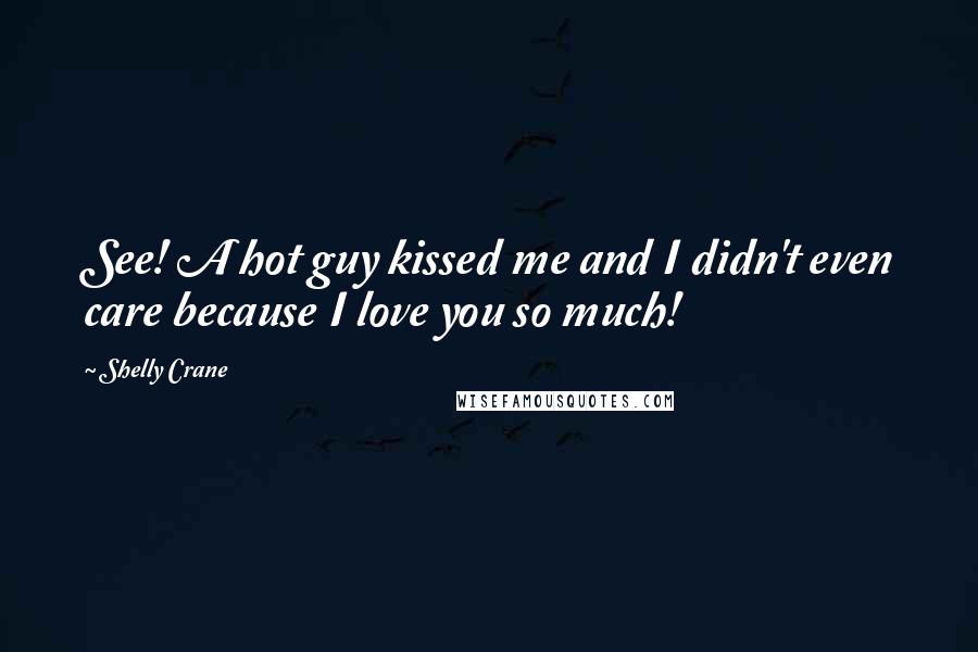 Shelly Crane Quotes: See! A hot guy kissed me and I didn't even care because I love you so much!