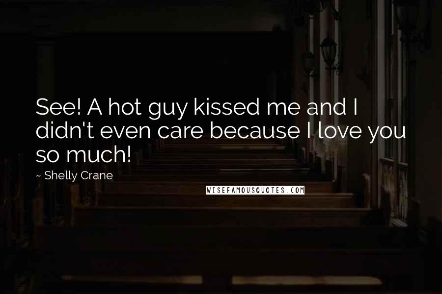 Shelly Crane Quotes: See! A hot guy kissed me and I didn't even care because I love you so much!