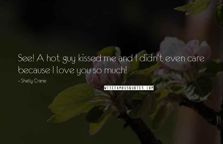 Shelly Crane Quotes: See! A hot guy kissed me and I didn't even care because I love you so much!