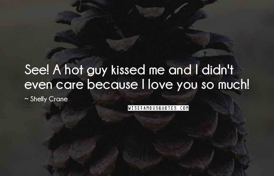Shelly Crane Quotes: See! A hot guy kissed me and I didn't even care because I love you so much!