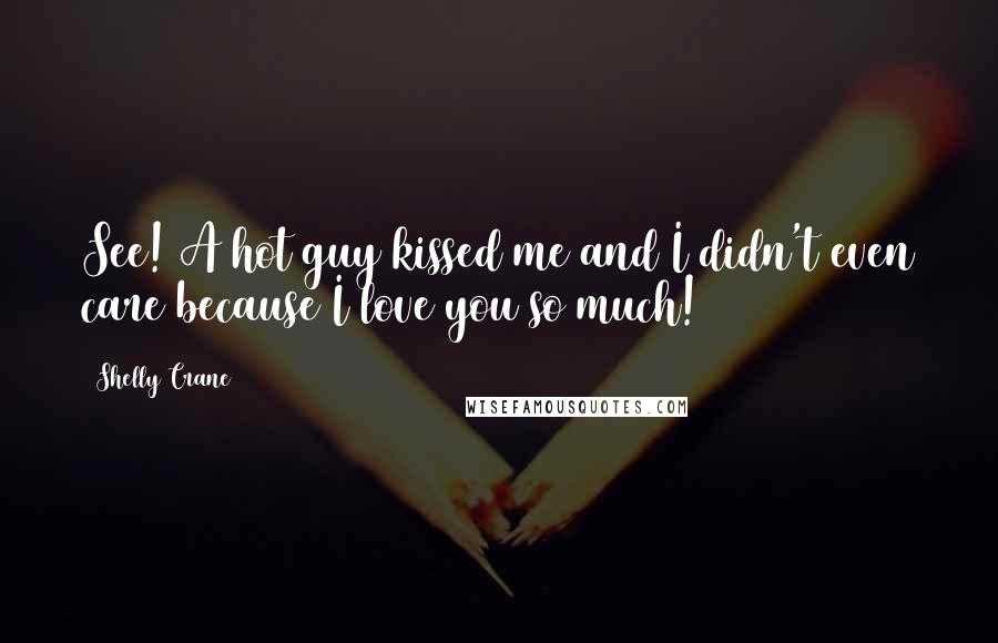 Shelly Crane Quotes: See! A hot guy kissed me and I didn't even care because I love you so much!