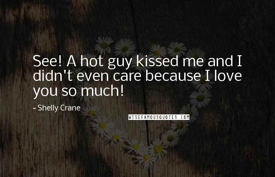 Shelly Crane Quotes: See! A hot guy kissed me and I didn't even care because I love you so much!