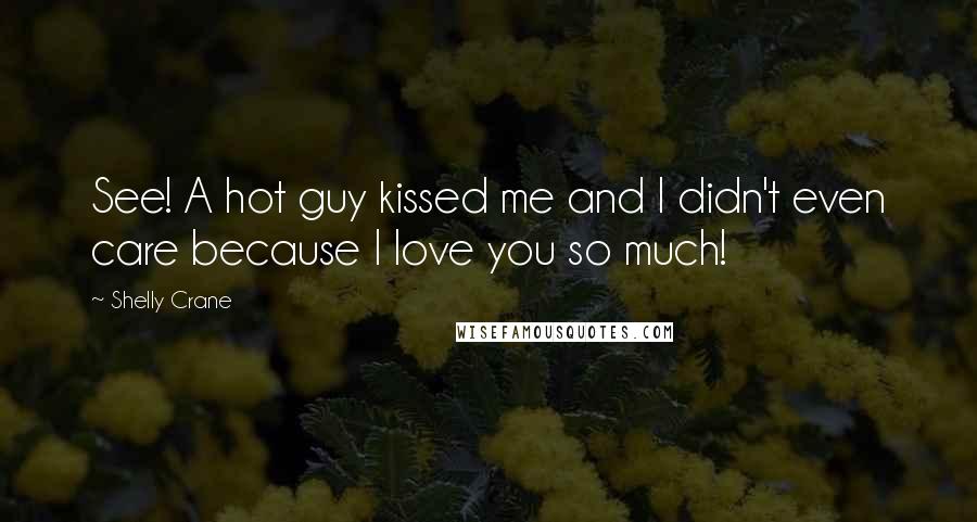Shelly Crane Quotes: See! A hot guy kissed me and I didn't even care because I love you so much!