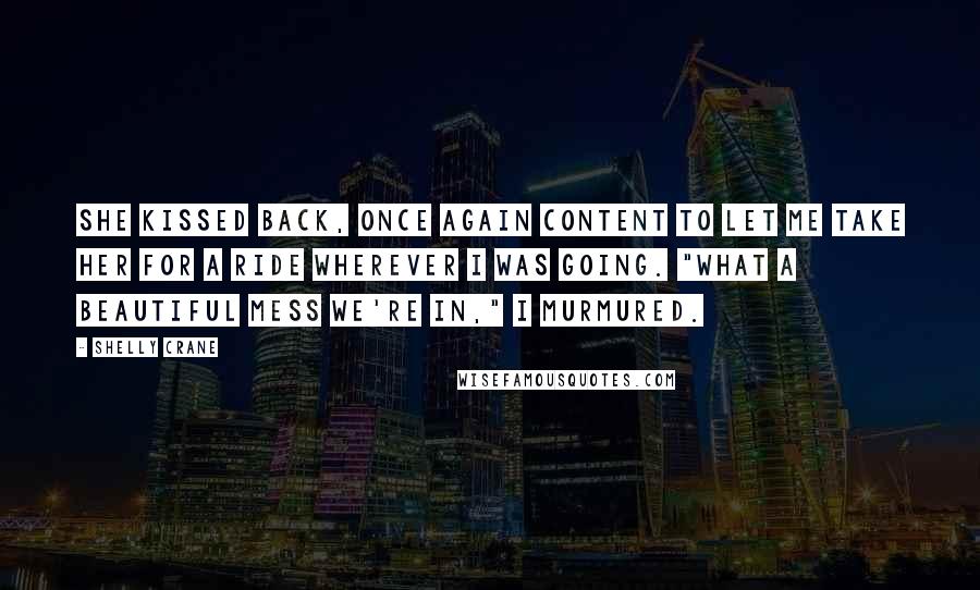 Shelly Crane Quotes: She kissed back, once again content to let me take her for a ride wherever I was going. "What a beautiful mess we're in," I murmured.