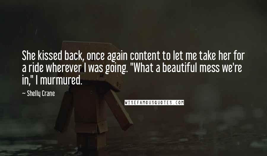 Shelly Crane Quotes: She kissed back, once again content to let me take her for a ride wherever I was going. "What a beautiful mess we're in," I murmured.