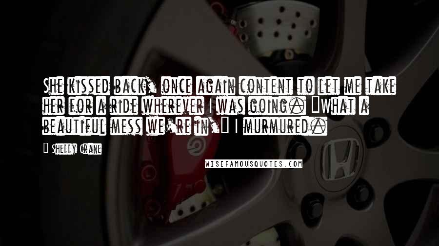 Shelly Crane Quotes: She kissed back, once again content to let me take her for a ride wherever I was going. "What a beautiful mess we're in," I murmured.