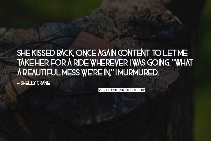 Shelly Crane Quotes: She kissed back, once again content to let me take her for a ride wherever I was going. "What a beautiful mess we're in," I murmured.