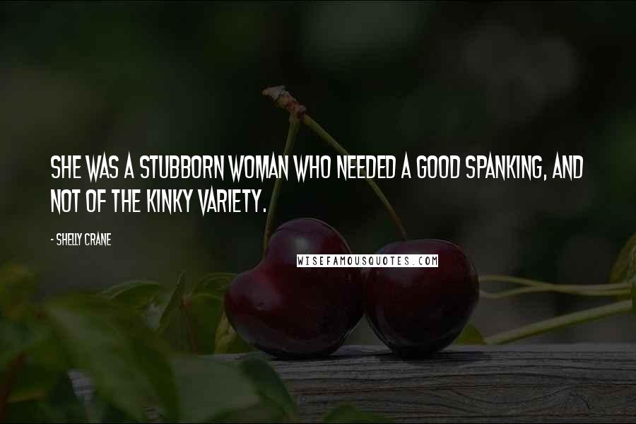 Shelly Crane Quotes: She was a stubborn woman who needed a good spanking, and not of the kinky variety.