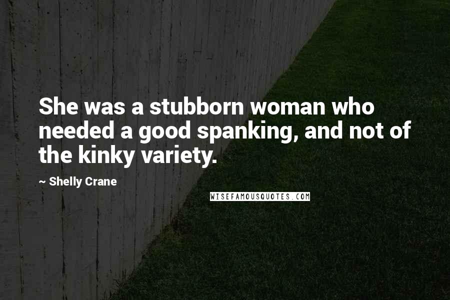 Shelly Crane Quotes: She was a stubborn woman who needed a good spanking, and not of the kinky variety.