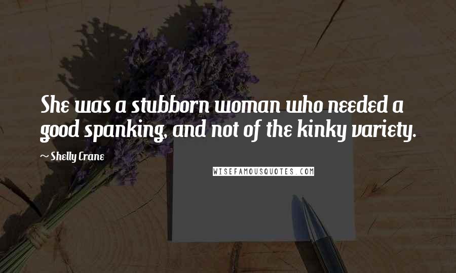 Shelly Crane Quotes: She was a stubborn woman who needed a good spanking, and not of the kinky variety.