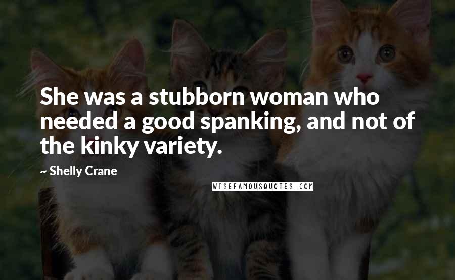 Shelly Crane Quotes: She was a stubborn woman who needed a good spanking, and not of the kinky variety.