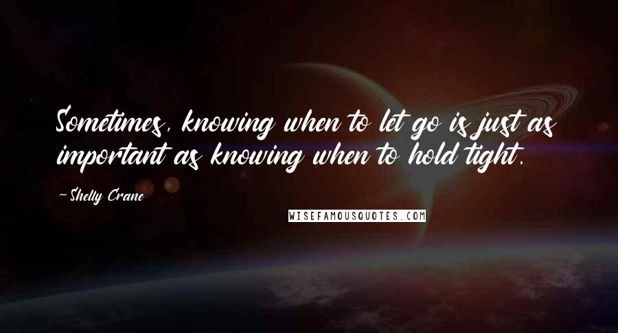 Shelly Crane Quotes: Sometimes, knowing when to let go is just as important as knowing when to hold tight.