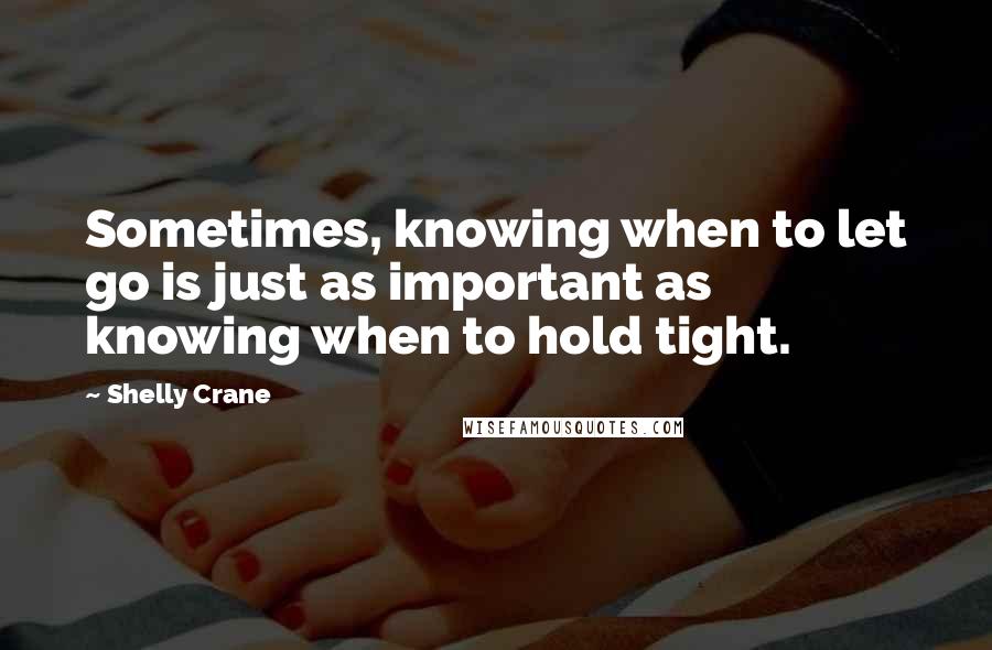 Shelly Crane Quotes: Sometimes, knowing when to let go is just as important as knowing when to hold tight.