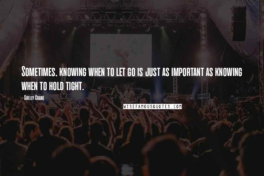 Shelly Crane Quotes: Sometimes, knowing when to let go is just as important as knowing when to hold tight.