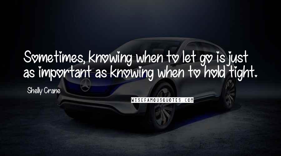Shelly Crane Quotes: Sometimes, knowing when to let go is just as important as knowing when to hold tight.