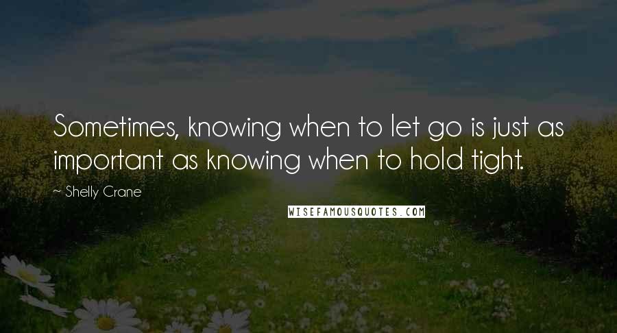 Shelly Crane Quotes: Sometimes, knowing when to let go is just as important as knowing when to hold tight.