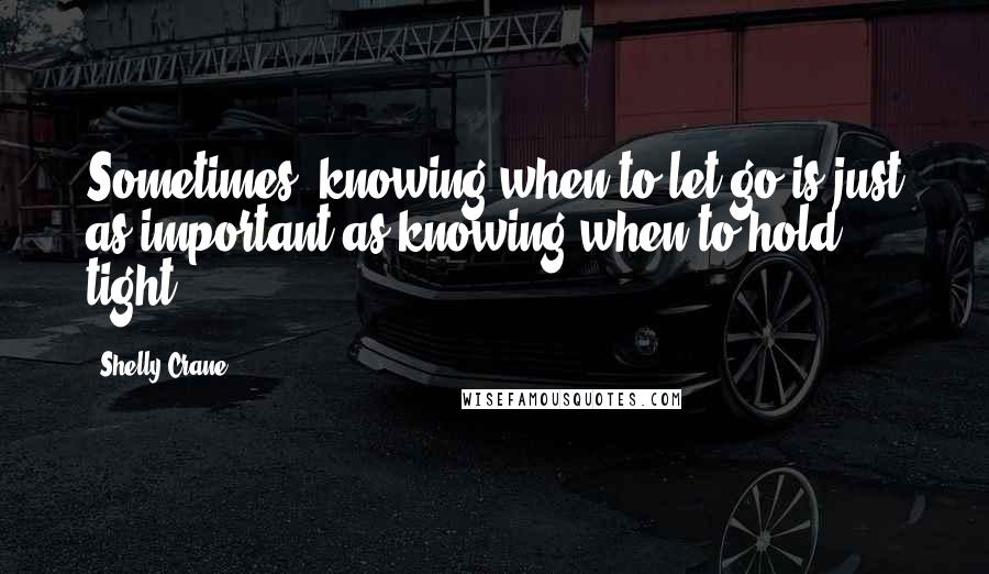 Shelly Crane Quotes: Sometimes, knowing when to let go is just as important as knowing when to hold tight.