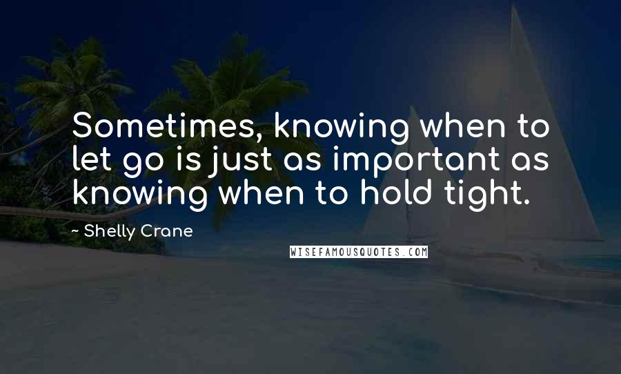Shelly Crane Quotes: Sometimes, knowing when to let go is just as important as knowing when to hold tight.
