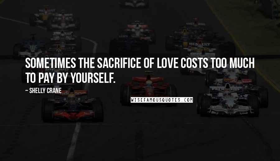 Shelly Crane Quotes: Sometimes the sacrifice of love costs too much to pay by yourself.