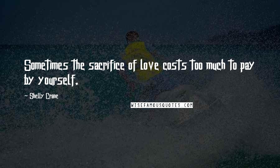 Shelly Crane Quotes: Sometimes the sacrifice of love costs too much to pay by yourself.