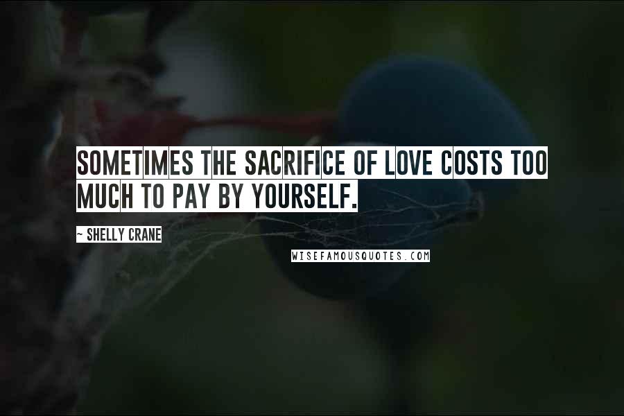 Shelly Crane Quotes: Sometimes the sacrifice of love costs too much to pay by yourself.