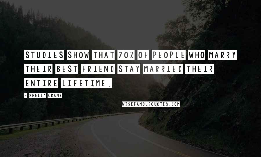 Shelly Crane Quotes: Studies show that 70% of people who marry their best friend stay married their entire lifetime.