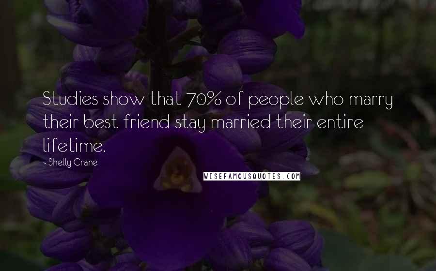 Shelly Crane Quotes: Studies show that 70% of people who marry their best friend stay married their entire lifetime.