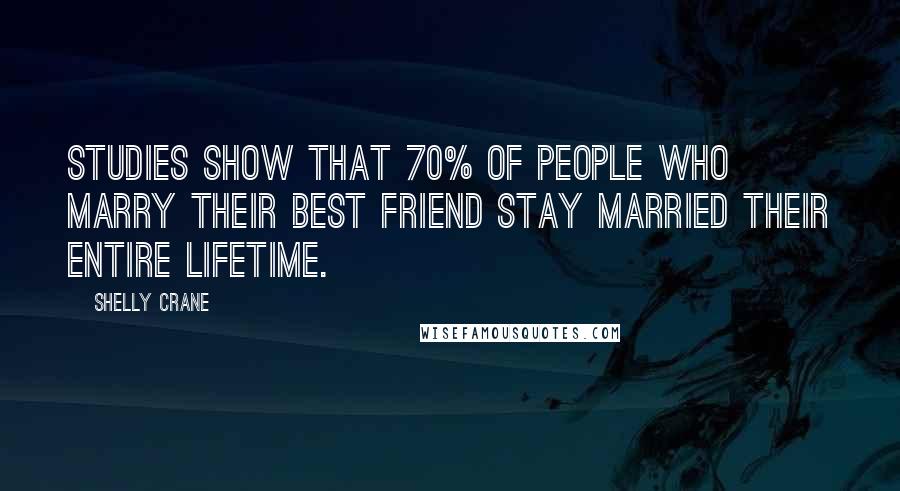 Shelly Crane Quotes: Studies show that 70% of people who marry their best friend stay married their entire lifetime.