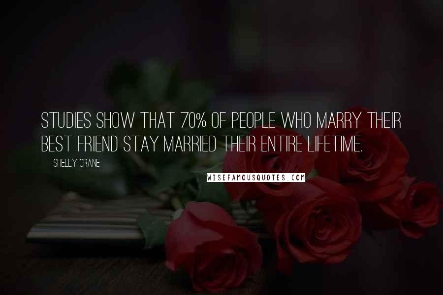 Shelly Crane Quotes: Studies show that 70% of people who marry their best friend stay married their entire lifetime.