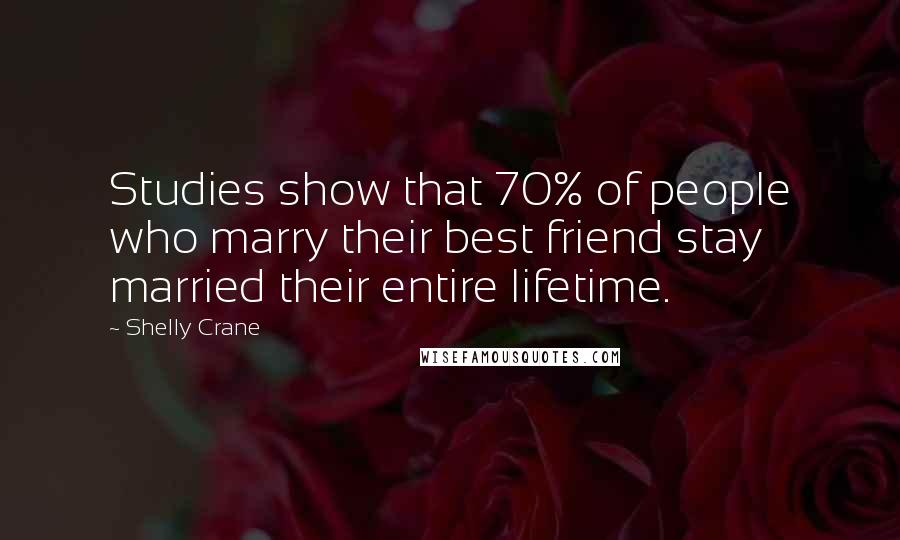 Shelly Crane Quotes: Studies show that 70% of people who marry their best friend stay married their entire lifetime.