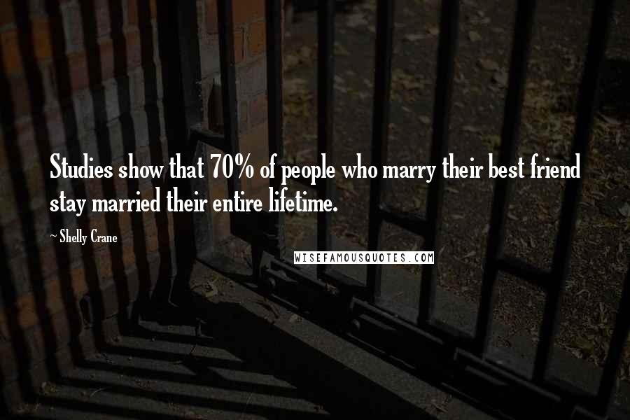 Shelly Crane Quotes: Studies show that 70% of people who marry their best friend stay married their entire lifetime.