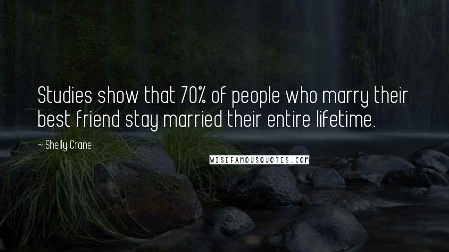 Shelly Crane Quotes: Studies show that 70% of people who marry their best friend stay married their entire lifetime.