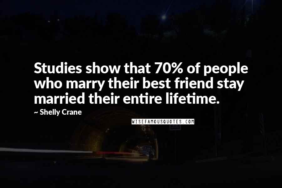 Shelly Crane Quotes: Studies show that 70% of people who marry their best friend stay married their entire lifetime.