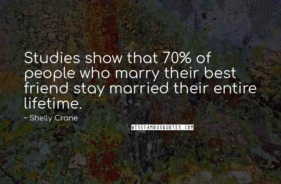 Shelly Crane Quotes: Studies show that 70% of people who marry their best friend stay married their entire lifetime.