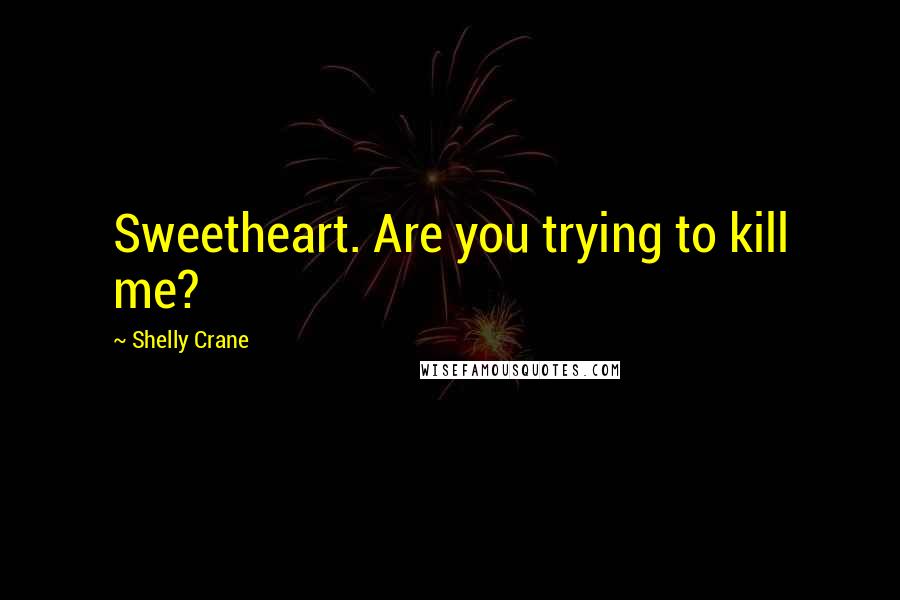 Shelly Crane Quotes: Sweetheart. Are you trying to kill me?