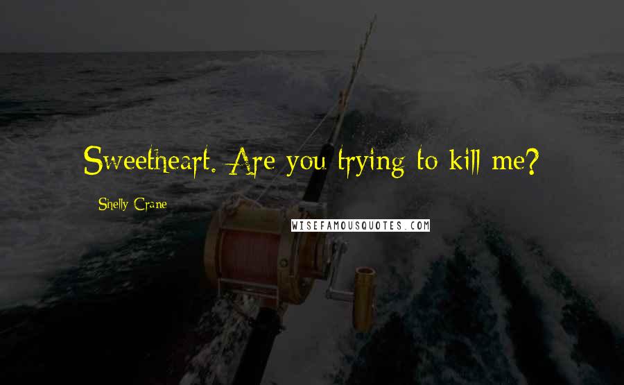 Shelly Crane Quotes: Sweetheart. Are you trying to kill me?