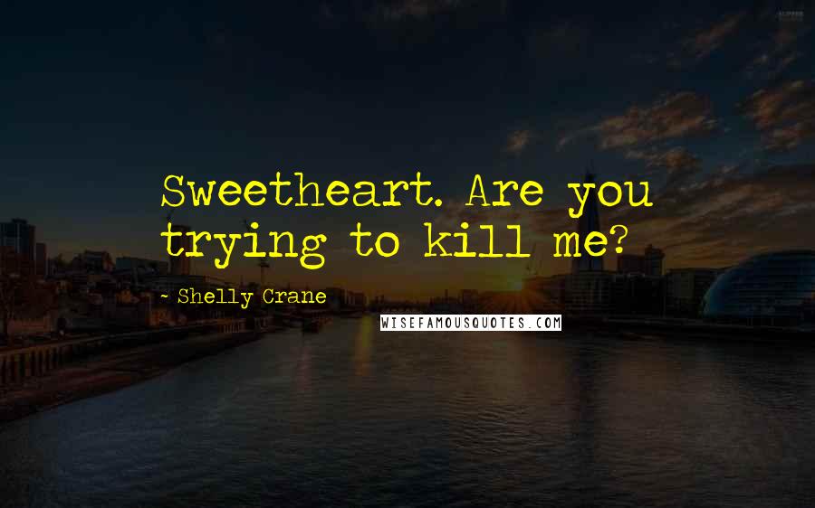 Shelly Crane Quotes: Sweetheart. Are you trying to kill me?